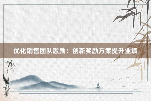 优化销售团队激励：创新奖励方案提升业绩