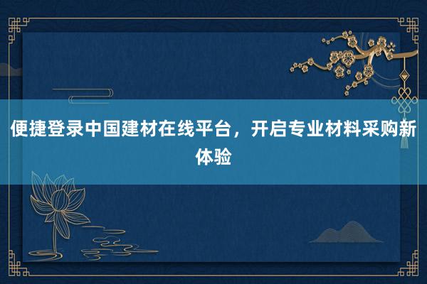 便捷登录中国建材在线平台，开启专业材料采购新体验