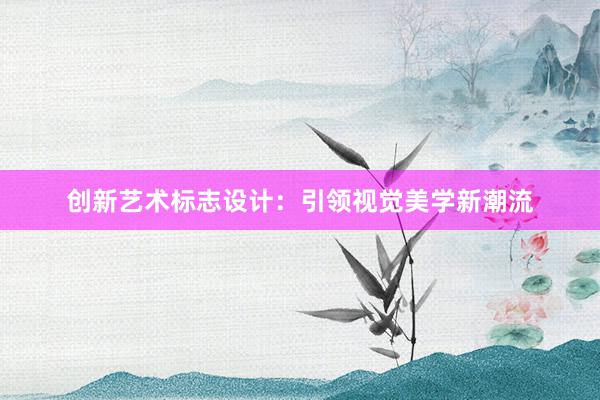 创新艺术标志设计：引领视觉美学新潮流